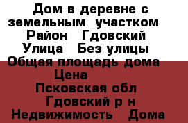 Дом в деревне с земельным  участком  › Район ­ Гдовский › Улица ­ Без улицы › Общая площадь дома ­ 43 › Цена ­ 700 000 - Псковская обл., Гдовский р-н Недвижимость » Дома, коттеджи, дачи аренда   